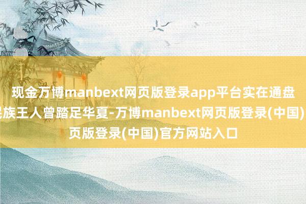 现金万博manbext网页版登录app平台实在通盘塞外的游牧民族王人曾踏足华夏-万博manbext网页版登录(中国)官方网站入口