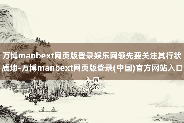万博manbext网页版登录娱乐网领先要关注其行状质地-万博manbext网页版登录(中国)官方网站入口