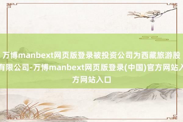 万博manbext网页版登录被投资公司为西藏旅游股份有限公司-万博manbext网页版登录(中国)官方网站入口