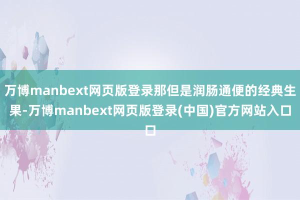 万博manbext网页版登录那但是润肠通便的经典生果-万博manbext网页版登录(中国)官方网站入口