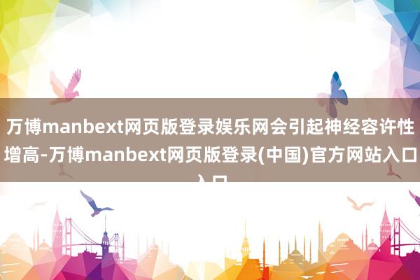 万博manbext网页版登录娱乐网会引起神经容许性增高-万博manbext网页版登录(中国)官方网站入口