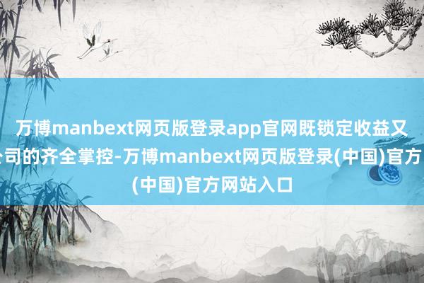 万博manbext网页版登录app官网既锁定收益又保管对公司的齐全掌控-万博manbext网页版登录(中国)官方网站入口