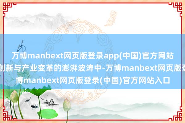 万博manbext网页版登录app(中国)官方网站驱动颠覆式创新在科技创新与产业变革的澎湃波涛中-万博manbext网页版登录(中国)官方网站入口