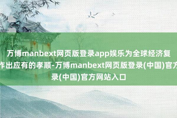 万博manbext网页版登录app娱乐为全球经济复苏和增长作出应有的孝顺-万博manbext网页版登录(中国)官方网站入口