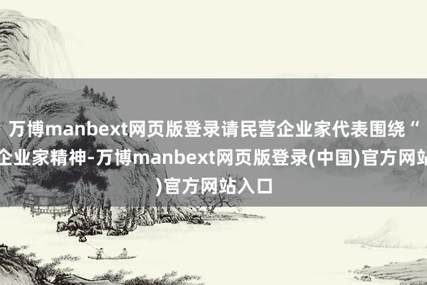 万博manbext网页版登录请民营企业家代表围绕“发扬企业家精神-万博manbext网页版登录(中国)官方网站入口