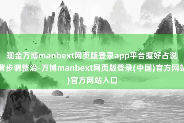 现金万博manbext网页版登录app平台握好占说念佛营步调整治-万博manbext网页版登录(中国)官方网站入口