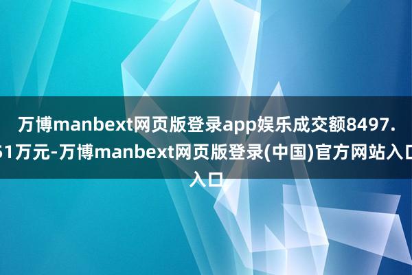万博manbext网页版登录app娱乐成交额8497.51万元-万博manbext网页版登录(中国)官方网站入口