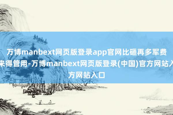 万博manbext网页版登录app官网比砸再多军费还来得管用-万博manbext网页版登录(中国)官方网站入口