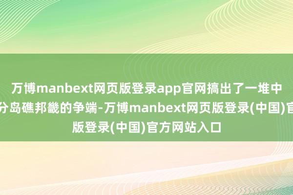 万博manbext网页版登录app官网搞出了一堆中菲在南海部分岛礁邦畿的争端-万博manbext网页版登录(中国)官方网站入口