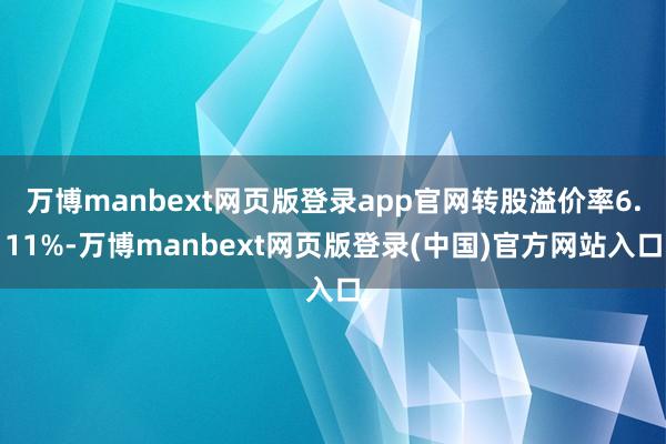 万博manbext网页版登录app官网转股溢价率6.11%-万博manbext网页版登录(中国)官方网站入口