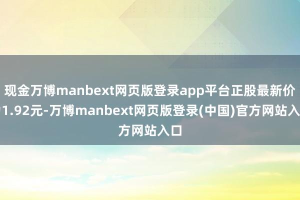 现金万博manbext网页版登录app平台正股最新价为1.92元-万博manbext网页版登录(中国)官方网站入口