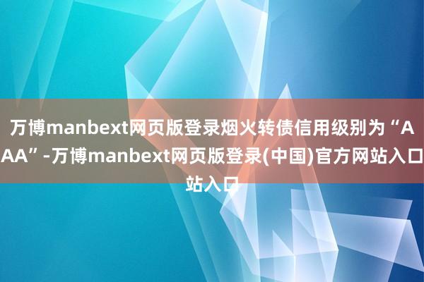 万博manbext网页版登录烟火转债信用级别为“AAA”-万博manbext网页版登录(中国)官方网站入口