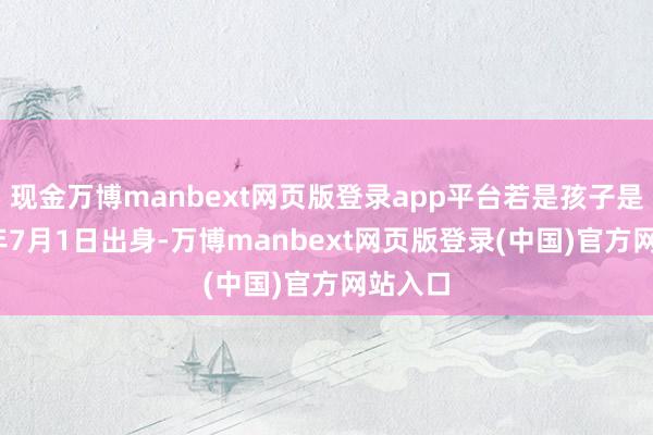 现金万博manbext网页版登录app平台若是孩子是2024年7月1日出身-万博manbext网页版登录(中国)官方网站入口