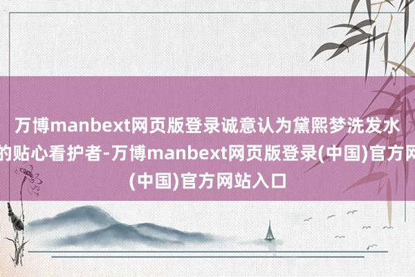 万博manbext网页版登录诚意认为黛熙梦洗发水是头皮的贴心看护者-万博manbext网页版登录(中国)官方网站入口