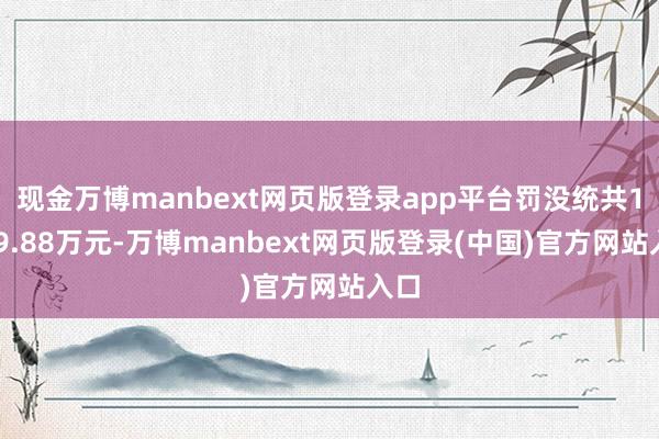 现金万博manbext网页版登录app平台罚没统共1159.88万元-万博manbext网页版登录(中国)官方网站入口