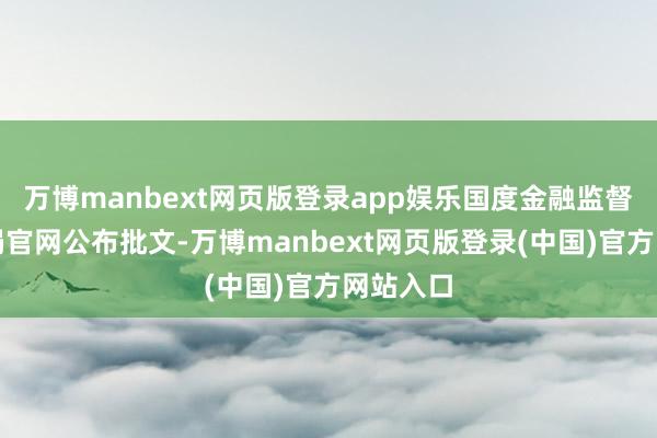 万博manbext网页版登录app娱乐国度金融监督责罚总局官网公布批文-万博manbext网页版登录(中国)官方网站入口