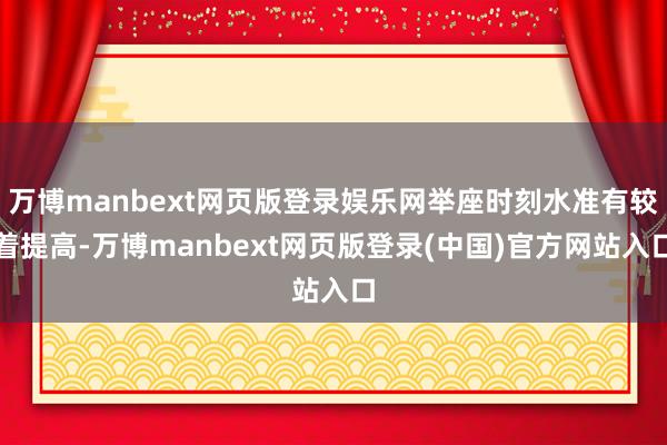 万博manbext网页版登录娱乐网举座时刻水准有较着提高-万博manbext网页版登录(中国)官方网站入口