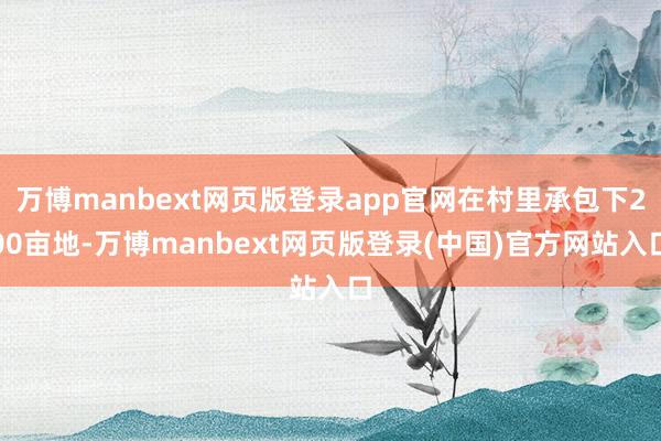 万博manbext网页版登录app官网在村里承包下200亩地-万博manbext网页版登录(中国)官方网站入口