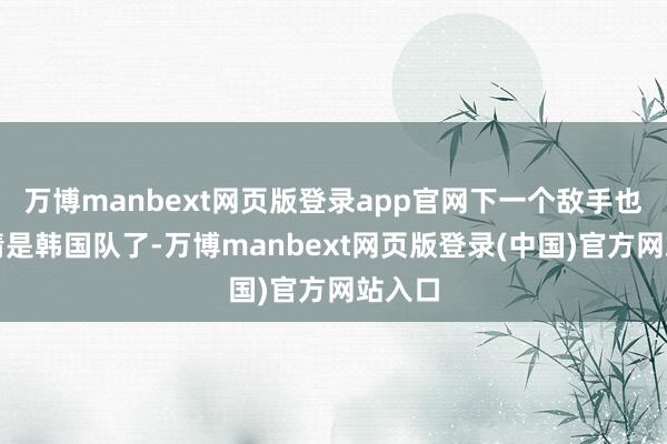 万博manbext网页版登录app官网下一个敌手也曾详情是韩国队了-万博manbext网页版登录(中国)官方网站入口