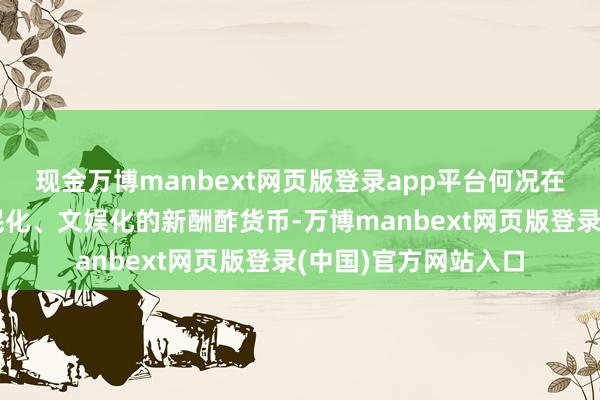 现金万博manbext网页版登录app平台何况在微信内建设一套全民化、文娱化的新酬酢货币-万博manbext网页版登录(中国)官方网站入口