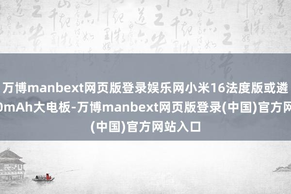 万博manbext网页版登录娱乐网小米16法度版或遴荐7000mAh大电板-万博manbext网页版登录(中国)官方网站入口