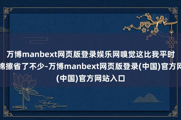 万博manbext网页版登录娱乐网嗅觉这比我平时用化妆棉擦省了不少-万博manbext网页版登录(中国)官方网站入口