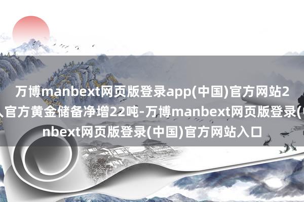 万博manbext网页版登录app(中国)官方网站2025年6月当月各人官方黄金储备净增22吨-万博manbext网页版登录(中国)官方网站入口