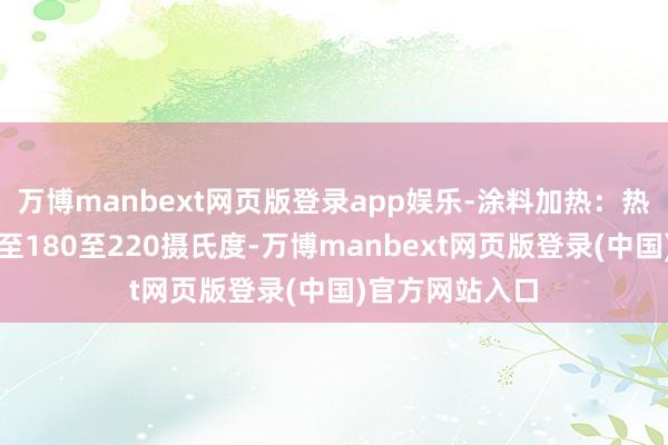 万博manbext网页版登录app娱乐-涂料加热：热熔涂料需加热至180至220摄氏度-万博manbext网页版登录(中国)官方网站入口