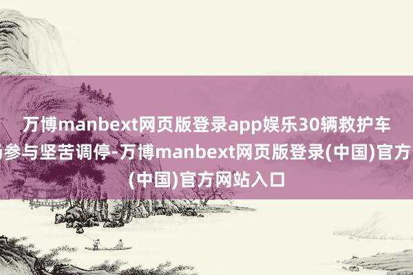 万博manbext网页版登录app娱乐30辆救护车赶赴现场参与坚苦调停-万博manbext网页版登录(中国)官方网站入口