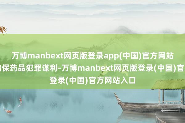 万博manbext网页版登录app(中国)官方网站倒卖医保骗保药品犯罪谋利-万博manbext网页版登录(中国)官方网站入口