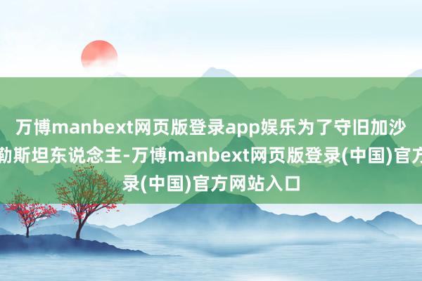万博manbext网页版登录app娱乐为了守旧加沙地带的巴勒斯坦东说念主-万博manbext网页版登录(中国)官方网站入口