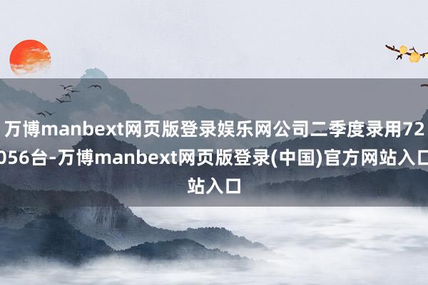 万博manbext网页版登录娱乐网公司二季度录用72056台-万博manbext网页版登录(中国)官方网站入口