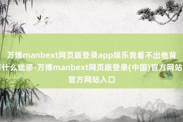 万博manbext网页版登录app娱乐我看不出他背部有什么纰谬-万博manbext网页版登录(中国)官方网站入口