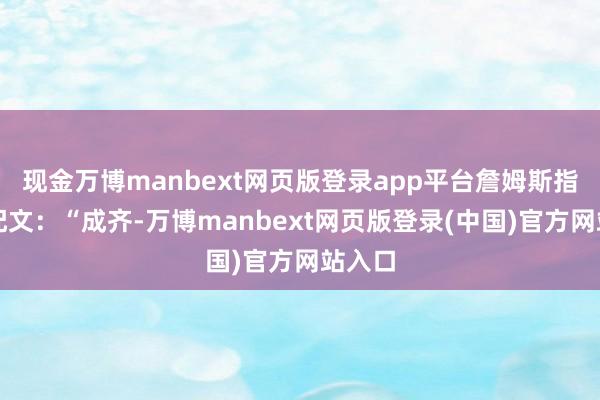 现金万博manbext网页版登录app平台詹姆斯指摘区配文：“成齐-万博manbext网页版登录(中国)官方网站入口