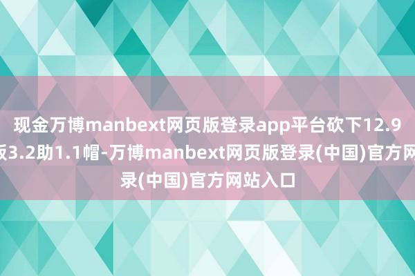 现金万博manbext网页版登录app平台砍下12.9分7.9板3.2助1.1帽-万博manbext网页版登录(中国)官方网站入口
