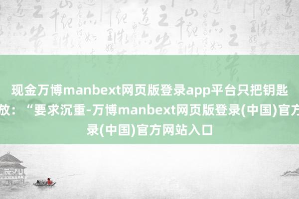 现金万博manbext网页版登录app平台只把钥匙往桌上一放：“要求沉重-万博manbext网页版登录(中国)官方网站入口