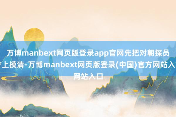 万博manbext网页版登录app官网先把对朝探员府上摸清-万博manbext网页版登录(中国)官方网站入口