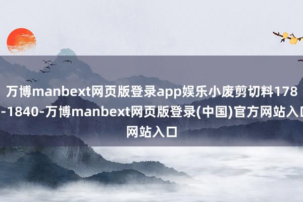 万博manbext网页版登录app娱乐小废剪切料1780-1840-万博manbext网页版登录(中国)官方网站入口