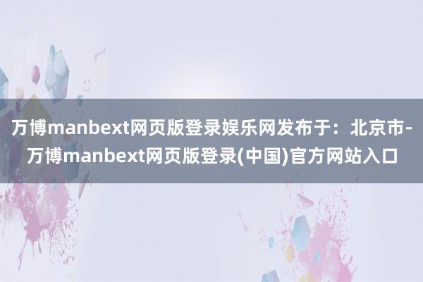 万博manbext网页版登录娱乐网发布于：北京市-万博manbext网页版登录(中国)官方网站入口