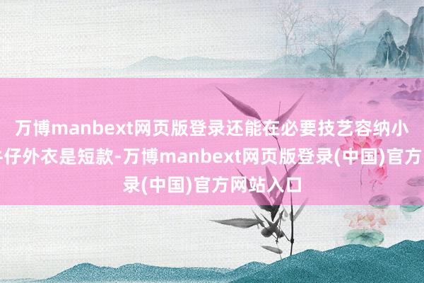 万博manbext网页版登录还能在必要技艺容纳小物品；牛仔外衣是短款-万博manbext网页版登录(中国)官方网站入口