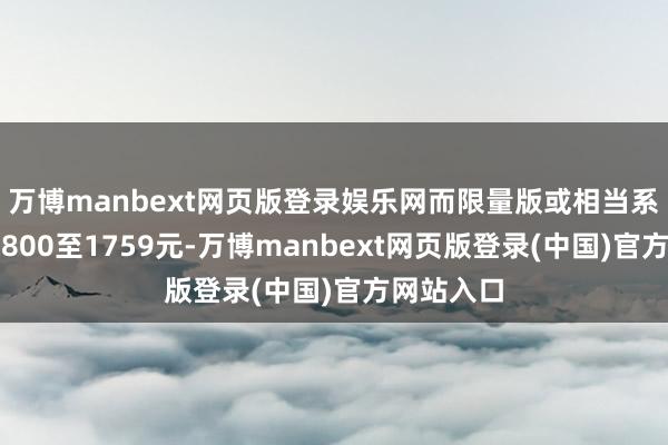 万博manbext网页版登录娱乐网而限量版或相当系列则高达800至1759元-万博manbext网页版登录(中国)官方网站入口