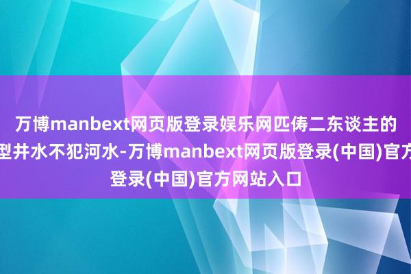 万博manbext网页版登录娱乐网匹俦二东谈主的詈骂配造型井水不犯河水-万博manbext网页版登录(中国)官方网站入口