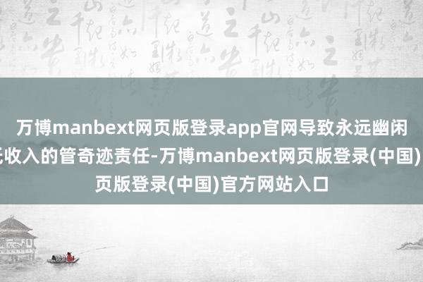 万博manbext网页版登录app官网导致永远幽闲或被动接收低收入的管奇迹责任-万博manbext网页版登录(中国)官方网站入口