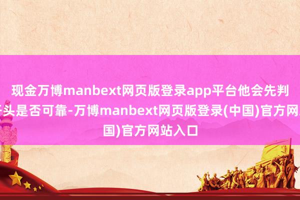 现金万博manbext网页版登录app平台他会先判断其开头是否可靠-万博manbext网页版登录(中国)官方网站入口