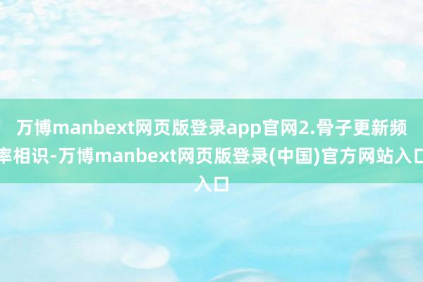 万博manbext网页版登录app官网2.骨子更新频率相识-万博manbext网页版登录(中国)官方网站入口