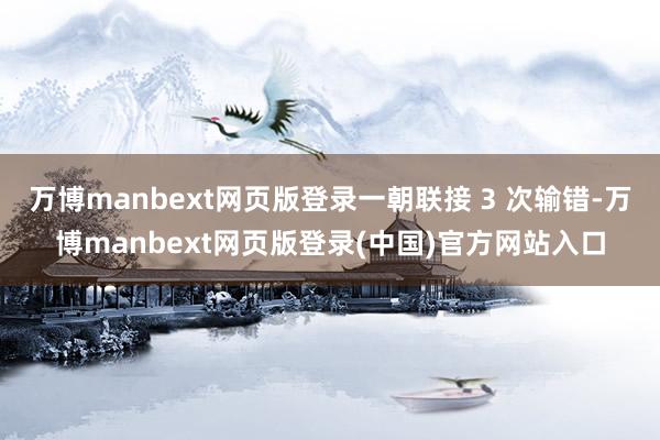 万博manbext网页版登录一朝联接 3 次输错-万博manbext网页版登录(中国)官方网站入口