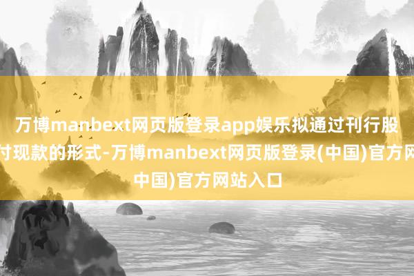 万博manbext网页版登录app娱乐拟通过刊行股份及支付现款的形式-万博manbext网页版登录(中国)官方网站入口