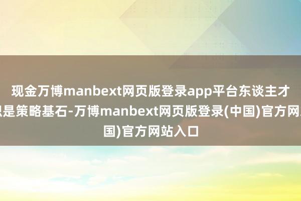 现金万博manbext网页版登录app平台东谈主才与组织是策略基石-万博manbext网页版登录(中国)官方网站入口