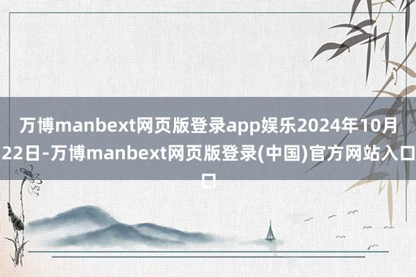 万博manbext网页版登录app娱乐2024年10月22日-万博manbext网页版登录(中国)官方网站入口