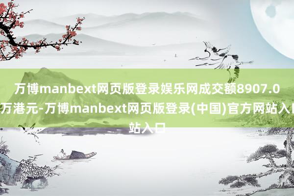 万博manbext网页版登录娱乐网成交额8907.02万港元-万博manbext网页版登录(中国)官方网站入口